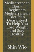 Mediterranean Diet - Beginners Mediterranean Diet Plan Guaranteed to Help You Lose Weight and Stay Healthy | Shin Wio | 