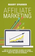 Affiliate Marketing: Step by Step Blueprint to Earn a Six Figure Income on Autopilot from Anywhere in the World, Even If You Have No Experi | Maury Spanner | 