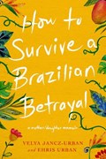How to Survive a Brazilian Betrayal: A Mother-Daughter Memoir | Urban, Ehris ; Jancz-Urban, Velya | 