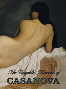The Complete Memoirs of Casanova "The Story of My Life" (All Volumes in a Single Book, Illustrated, Complete and Unabridged)
