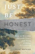 Just Be Honest: How to Worship Through Tears and Pray Without Pretending | Clint Watkins | 