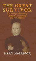 The Great Survivor: The Amazing Escapes of James VI of Scotland and I of England | Mary McGrigor | 