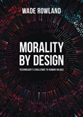 Morality by Design - Technology's Challenge to Human Values | Wade Rowland | 
