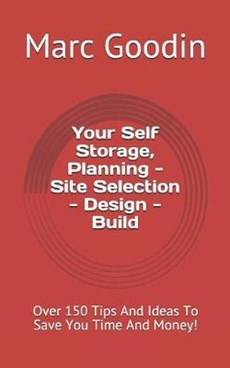Your Self Storage, Planning - Site Selection - Design - Build: 150 Tips and Ideas to Save You Time and Money!