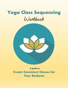 Yoga Class Sequencing Workbook: Create consistent yoga classes for your students