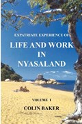 Expatriate Experience of Life and Work in Nyasaland (Volume 1) | Colin Baker | 