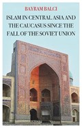 Islam in Central Asia and the Caucasus Since the Fall of the Soviet Union | Bayram Balci | 