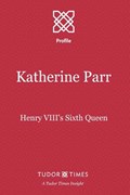 Katherine Parr: Henry VIII's Sixth Queen | Tudor Times | 
