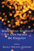 Something So Good It Can Never Be Enough | Shuly Xóchitl Cawood | 