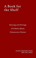 A Book For The Shelf: Rantings and Writings of a Black, Queer, Polyamorous Woman | Arielle Clark | 