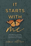 It Starts with Me: One Mom's Journey to End the Pattern of Generational Trauma | Carmin Caterina | 