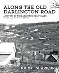 Along the Old Darlington Road: A History of the Darlington Road Valley, Mineral Point, Wisconsin | John C. Sharp | 