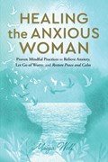 Healing the Anxious Woman- Proven Mindful Practices to Relieve Anxiety, Let Go of Worry, and Restore Peace and Calm | Maiya Wolf | 