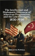 The Intellectual and Diplomatic Discourse of American Progressives and the Late Ottomans, 1830-1930 | Brigitte Powell | 