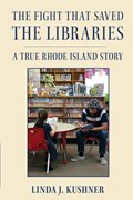 The Fight That Saved The Libraries: A True Rhode Island Story | Linda J. Kushner | 