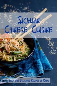 Sichuan Chinese Cuisine: Spicy and Delicious Recipes of China