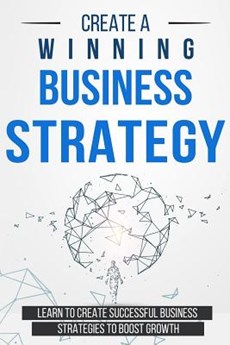 Create a Winning Business Strategy: Learn to create Successful Business Strategies to boost Growth