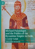 Michael Palaiologos and the Publics of the Byzantine Empire in Exile, c.1223-1259 | Aleksandar Jovanovic | 