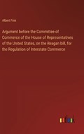 Argument before the Committee of Commerce of the House of Representatives of the United States, on the Reagan bill, for the Regulation of Interstate Commerce | Albert Fink | 