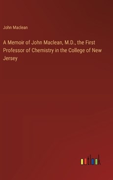 A Memoir of John Maclean, M.D., the First Professor of Chemistry in the College of New Jersey
