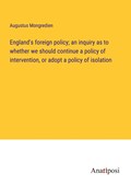 England's foreign policy; an inquiry as to whether we should continue a policy of intervention, or adopt a policy of isolation | Augustus Mongredien | 