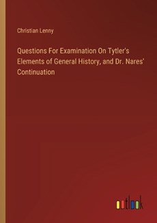 Questions For Examination On Tytler's Elements of General History, and Dr. Nares' Continuation