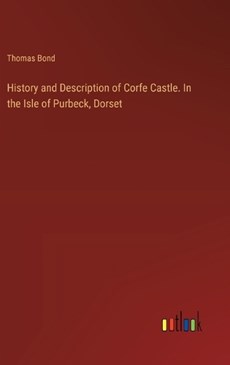 History and Description of Corfe Castle. In the Isle of Purbeck, Dorset