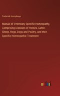 Manual of Veterinary Specific Homeopathy, Comprising Diseases of Horses, Cattle, Sheep, Hogs, Dogs and Poultry, and their Specific Homeopathic Treatment | Frederick Humphreys | 