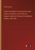Letters and Papers Concerning the Coptic Church, in Relation to the Church of England. Under the Primacy of Archbishop Howley, 1836-1848 | William Howley | 
