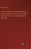 Letters and Papers Concerning the Coptic Church, in Relation to the Church of England. Under the Primacy of Archbishop Howley, 1836-1848 | William Howley | 