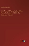 Art in Provincial France. Letters Written During the Summer of 1882 to the Manchester Guardian | Joseph Comyns Carr | 