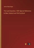 The Land Question. With Special Reference to New Zealand and Old Scotland | James MacGregor | 