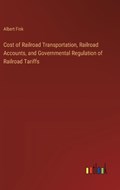 Cost of Railroad Transportation, Railroad Accounts, and Governmental Regulation of Railroad Tariffs | Albert Fink | 