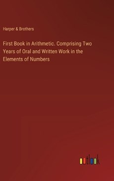 First Book in Arithmetic. Comprising Two Years of Oral and Written Work in the Elements of Numbers