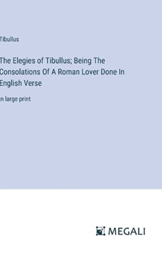 The Elegies of Tibullus; Being The Consolations Of A Roman Lover Done In English Verse