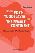 From Post-Yugoslavia to Female Continent - Feminist Reading of Post-Yugoslav Literature | Tijana Matijevic | 