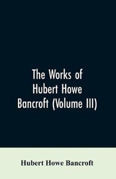 The Works of Hubert Howe Bancroft (Volume III)