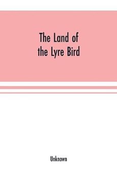 The Land of the Lyre bird; a story of early settlement in the great forest of south Gippsland. Being a description of the Big Scrub in its virgin state with its birds and animals, and of the adventures and hardship of its early explorers and prospectors; also