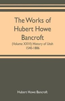 The works of Hubert Howe Bancroft (Volume XXVI) History of Utah, 1540-1886