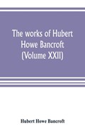 The works of Hubert Howe Bancroft (Volume XXII) | Hubert Howe Bancroft | 