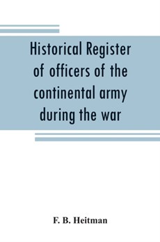 Historical register of officers of the continental army during the war of the revolution, April, 1775, to December, 1783