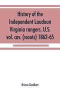 History of the Independent Loudoun Virginia rangers. U.S. vol. cav. (scouts) 1862-65 | Briscoe Goodhart | 
