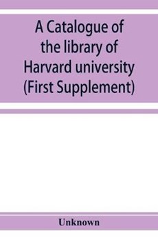 A catalogue of the library of Harvard university in Cambridge, Massachusetts (First Supplement)