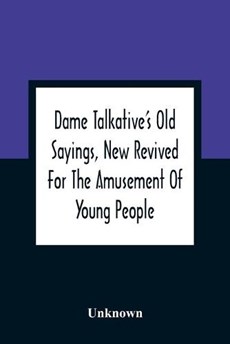 Dame Talkative'S Old Sayings, New Revived For The Amusement Of Young People