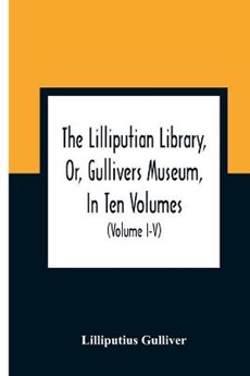 The Lilliputian Library, Or, Gullivers Museum, In Ten Volumes. Containing Lectures On Morality, Historical Pieces, Interesting Fables, Diverting Tales, Miraculous Voyages, Surprising Adventures, Remarkable Lives, Poetical Pieces, Comical Jokes, Useful Letters,
