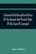 A General And Descriptive History Of The Ancient And Present State, Of The Town Of Liverpool | James Wallace | 