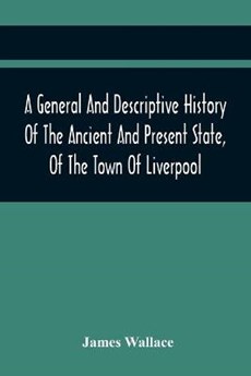 A General And Descriptive History Of The Ancient And Present State, Of The Town Of Liverpool