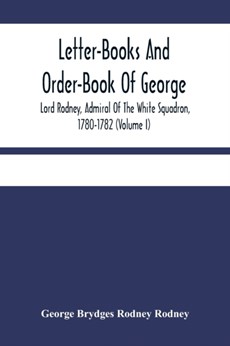 Letter-Books And Order-Book Of George, Lord Rodney, Admiral Of The White Squadron, 1780-1782 (Volume I)