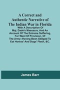 A Correct And Authentic Narrative Of The Indian War In Florida; With A Description Of Maj. Dade'S Massacre, And An Account Of The Extreme Suffering, For Want Of Provision, Of The Army--Having Been Obliged To Eat Horses' And Dogs' Flesh, &C. | James Barr | 