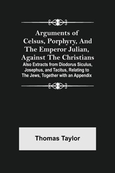 Arguments of Celsus, Porphyry, and the Emperor Julian, Against the Christians; Also Extracts from Diodorus Siculus, Josephus, and Tacitus, Relating to the Jews, Together with an Appendix